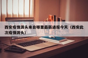 西安疫情源头来自哪里最新通报今天（西安此次疫情源头）