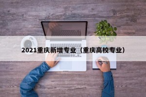 2021重庆新增专业（重庆高校专业）