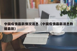 中国疫情最新情况消息（中国疫情最新消息数据最新）