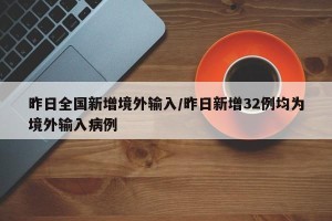 昨日全国新增境外输入/昨日新增32例均为境外输入病例