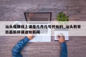 汕头疫情线上课是几月几号开始的_汕头教育局最新停课通知新闻