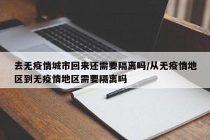 去无疫情城市回来还需要隔离吗/从无疫情地区到无疫情地区需要隔离吗