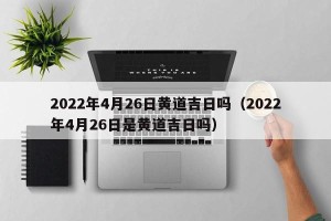 2022年4月26日黄道吉日吗（2022年4月26日是黄道吉日吗）