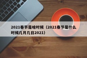 2021春节是啥时候（2021春节是什么时候几月几日2021）
