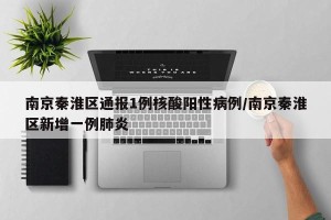 南京秦淮区通报1例核酸阳性病例/南京秦淮区新增一例肺炎