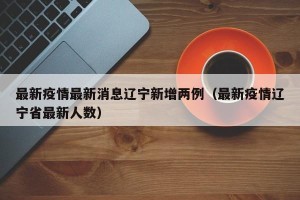 最新疫情最新消息辽宁新增两例（最新疫情辽宁省最新人数）