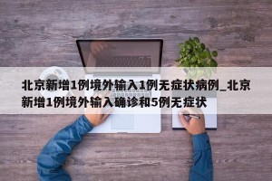 北京新增1例境外输入1例无症状病例_北京新增1例境外输入确诊和5例无症状
