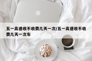 五一高速收不收费几天一次/五一高速收不收费几天一次车