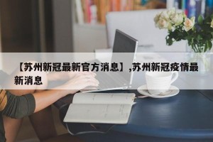 【苏州新冠最新官方消息】,苏州新冠疫情最新消息