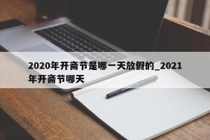 2020年开斋节是哪一天放假的_2021年开斋节哪天