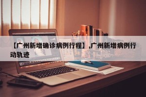 【广州新增确诊病例行程】,广州新增病例行动轨迹