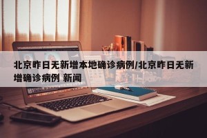北京昨日无新增本地确诊病例/北京昨日无新增确诊病例 新闻