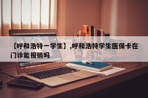 【呼和浩特一学生】,呼和浩特学生医保卡在门诊能报销吗