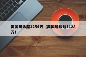 美国确诊超1254万（美国确诊超1128万）