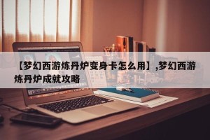 【梦幻西游炼丹炉变身卡怎么用】,梦幻西游炼丹炉成就攻略