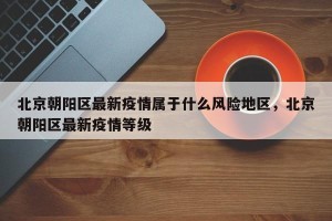 北京朝阳区最新疫情属于什么风险地区，北京朝阳区最新疫情等级