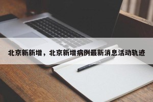 北京新新增，北京新增病例最新消息活动轨迹
