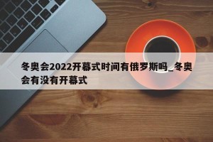 冬奥会2022开幕式时间有俄罗斯吗_冬奥会有没有开幕式