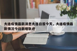 大连疫情最新消息大连日报今天，大连疫情最新情况今日新增轨迹