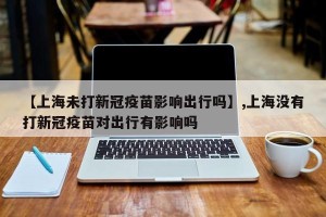 【上海未打新冠疫苗影响出行吗】,上海没有打新冠疫苗对出行有影响吗