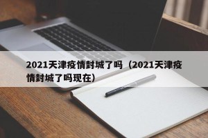 2021天津疫情封城了吗（2021天津疫情封城了吗现在）