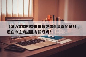 【国内冻鸡翅查出有新冠病毒是真的吗?】,现在冷冻鸡翅里有新冠吗?