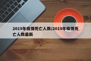 2019年疫情死亡人数/2019年疫情死亡人数最新