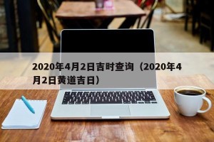 2020年4月2日吉时查询（2020年4月2日黄道吉日）