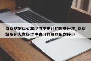 南京站货运火车经过中央门的哪些班次_南京站货运火车经过中央门的哪些班次停运