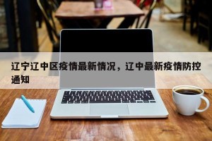 辽宁辽中区疫情最新情况，辽中最新疫情防控通知