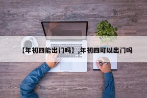 【年初四能出门吗】,年初四可以出门吗
