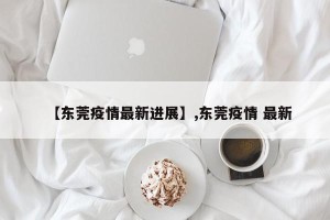 【东莞疫情最新进展】,东莞疫情 最新