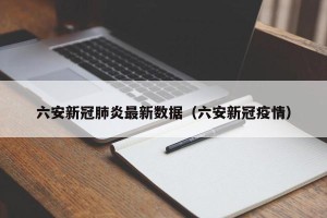 六安新冠肺炎最新数据（六安新冠疫情）