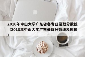 2016年中山大学广东省各专业录取分数线（2018年中山大学广东录取分数线及排位）