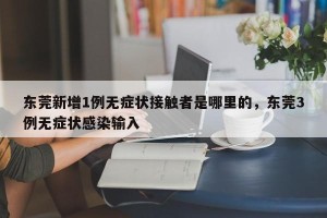 东莞新增1例无症状接触者是哪里的，东莞3例无症状感染输入