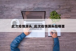 此次疫情源头_此次疫情源头在哪里