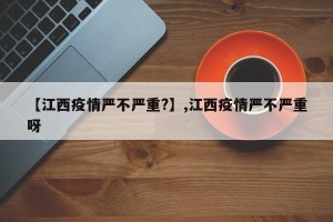 【江西疫情严不严重?】,江西疫情严不严重呀
