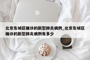 北京东城区确诊的新型肺炎病例_北京东城区确诊的新型肺炎病例有多少