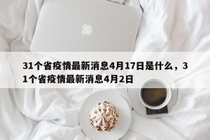 31个省疫情最新消息4月17日是什么，31个省疫情最新消息4月2日