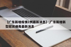 【广东新增疫情1例最新消息】,广东新增新型冠状病毒最新消息
