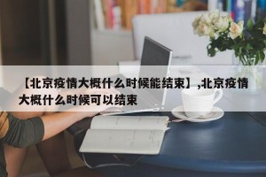 【北京疫情大概什么时候能结束】,北京疫情大概什么时候可以结束