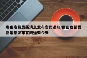 唐山疫情最新消息发布官网通知/唐山疫情最新消息发布官网通知今天