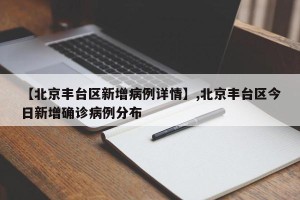 【北京丰台区新增病例详情】,北京丰台区今日新增确诊病例分布