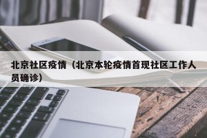 北京社区疫情（北京本轮疫情首现社区工作人员确诊）
