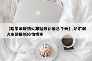 【哈尔滨疫情火车站最新消息今天】,哈尔滨火车站最新疫情措施