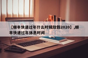 【顺丰快递过年什么时候放假2020】,顺丰快递过年休息时间