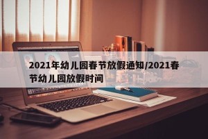 2021年幼儿园春节放假通知/2021春节幼儿园放假时间
