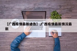 【广西疫情最新通告】,广西疫情最新情况最新