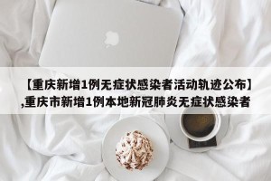【重庆新增1例无症状感染者活动轨迹公布】,重庆市新增1例本地新冠肺炎无症状感染者