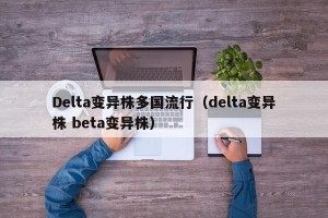 Delta变异株多国流行（delta变异株 beta变异株）